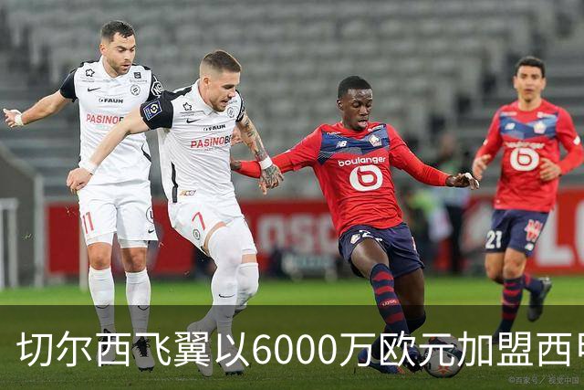切尔西飞翼以6000万欧元加盟西甲豪门，尽管心系巴萨却投向死敌